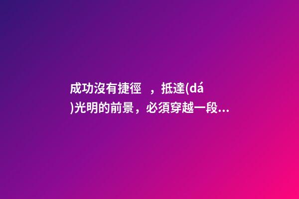 成功沒有捷徑，抵達(dá)光明的前景，必須穿越一段灰暗的歷程